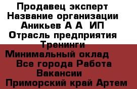 Продавец-эксперт › Название организации ­ Аникьев А.А, ИП › Отрасль предприятия ­ Тренинги › Минимальный оклад ­ 1 - Все города Работа » Вакансии   . Приморский край,Артем г.